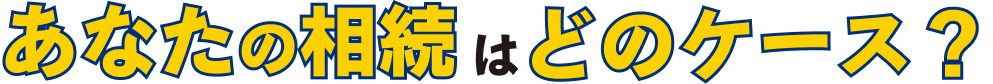 あなたの相続はどのケース？